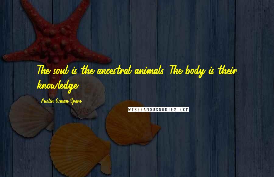 Austin Osman Spare Quotes: The soul is the ancestral animals. The body is their knowledge.