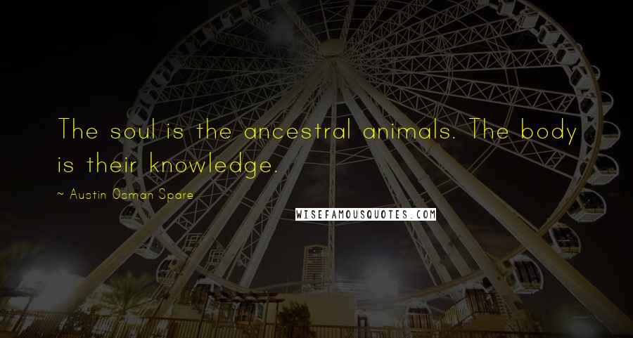 Austin Osman Spare Quotes: The soul is the ancestral animals. The body is their knowledge.