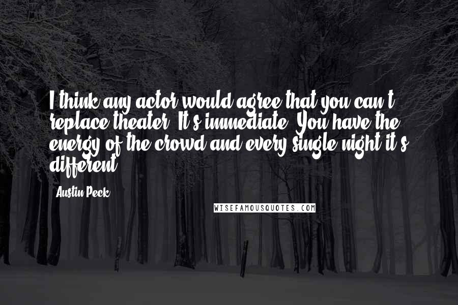Austin Peck Quotes: I think any actor would agree that you can't replace theater. It's immediate. You have the energy of the crowd and every single night it's different.