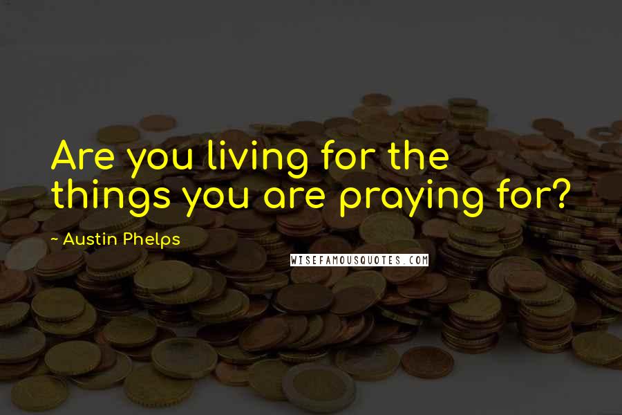 Austin Phelps Quotes: Are you living for the things you are praying for?