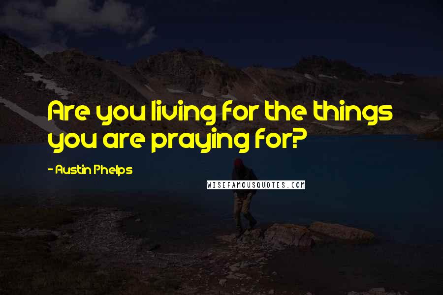 Austin Phelps Quotes: Are you living for the things you are praying for?