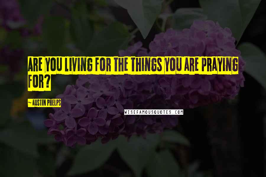 Austin Phelps Quotes: Are you living for the things you are praying for?