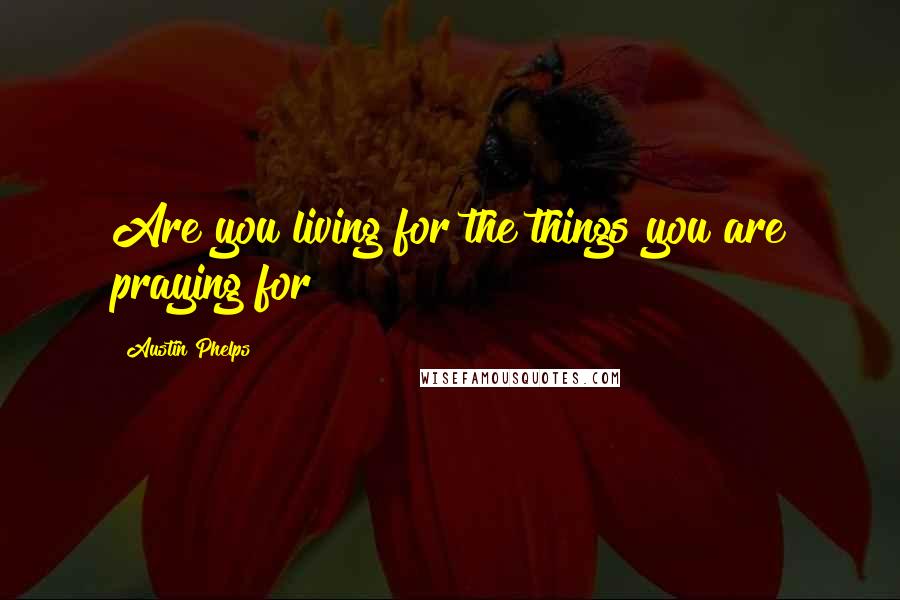 Austin Phelps Quotes: Are you living for the things you are praying for?