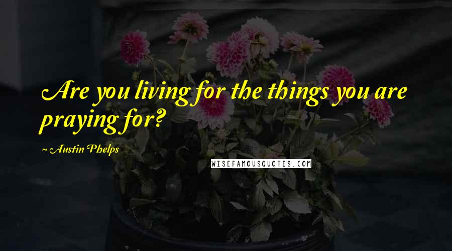 Austin Phelps Quotes: Are you living for the things you are praying for?