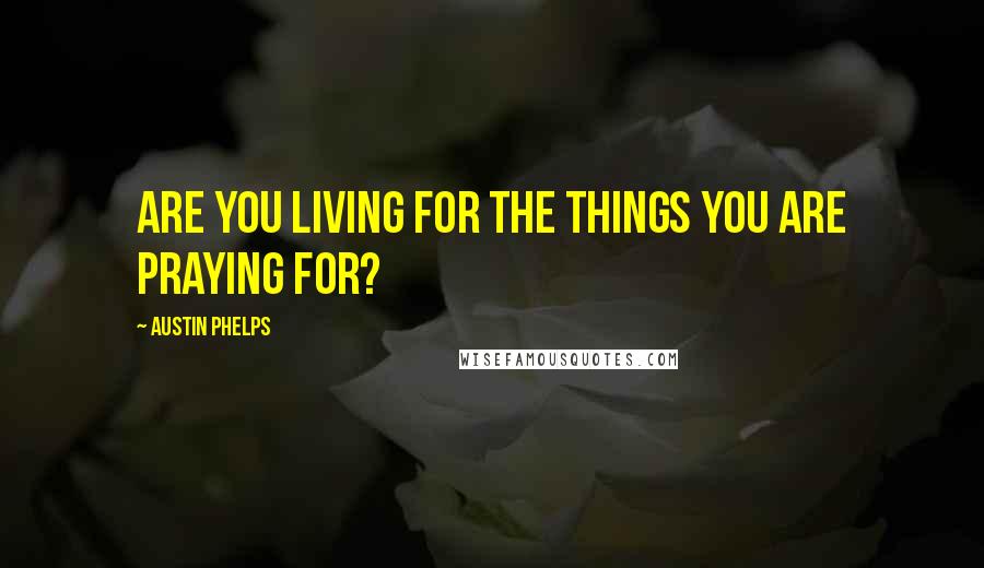 Austin Phelps Quotes: Are you living for the things you are praying for?