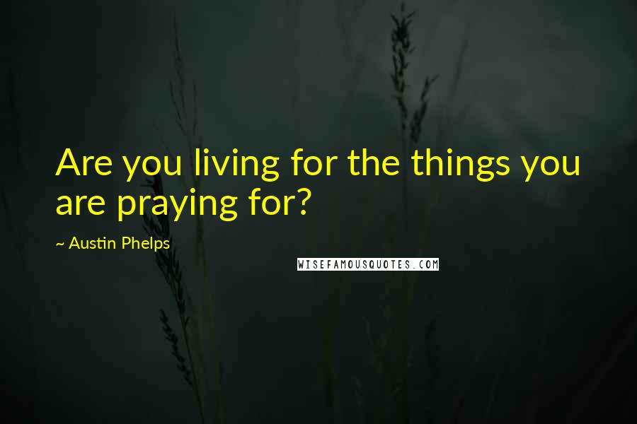 Austin Phelps Quotes: Are you living for the things you are praying for?