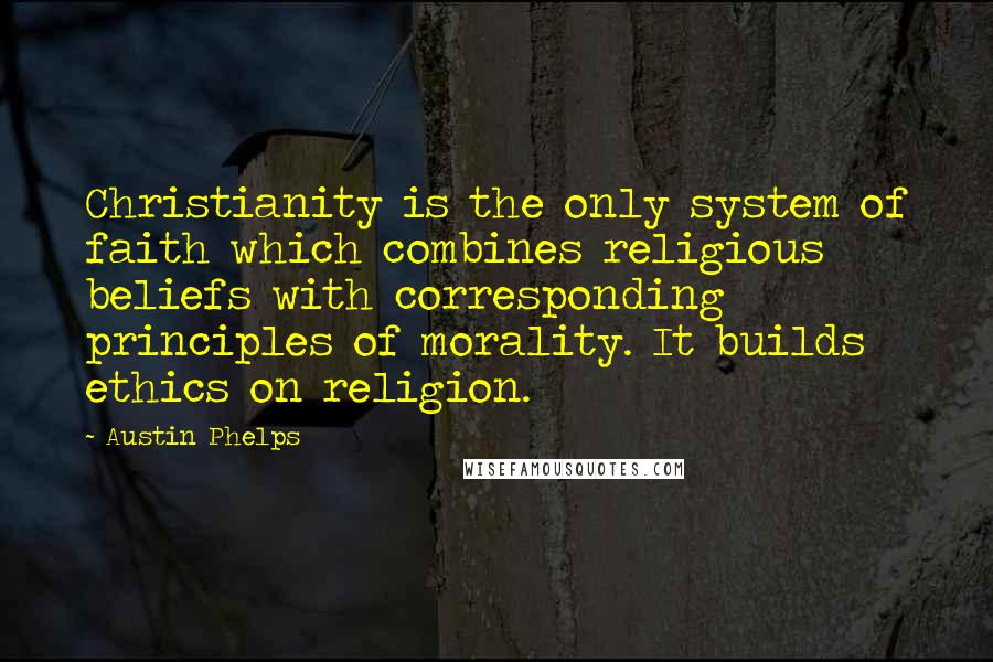 Austin Phelps Quotes: Christianity is the only system of faith which combines religious beliefs with corresponding principles of morality. It builds ethics on religion.