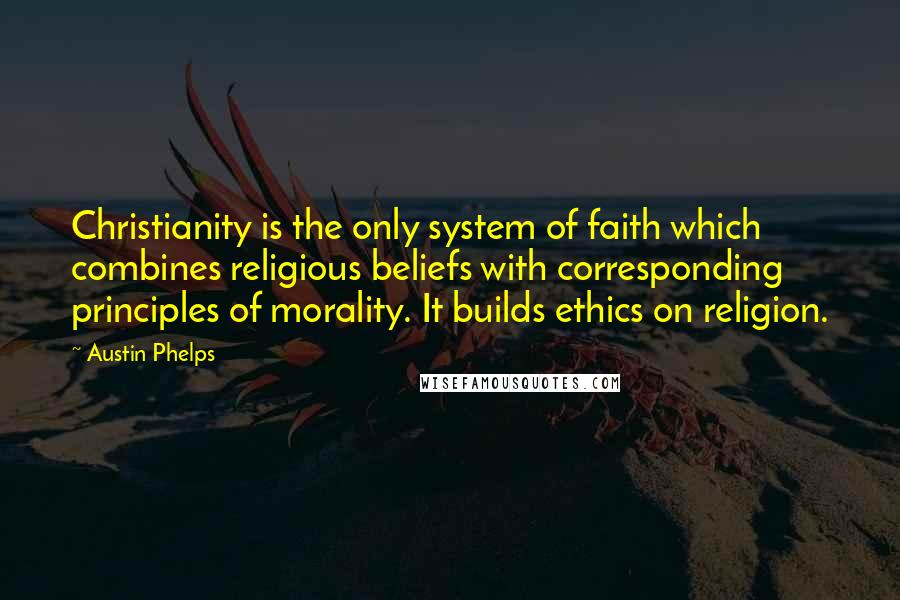 Austin Phelps Quotes: Christianity is the only system of faith which combines religious beliefs with corresponding principles of morality. It builds ethics on religion.