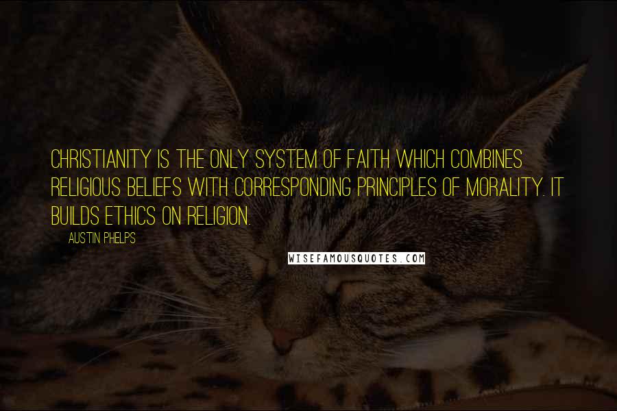 Austin Phelps Quotes: Christianity is the only system of faith which combines religious beliefs with corresponding principles of morality. It builds ethics on religion.