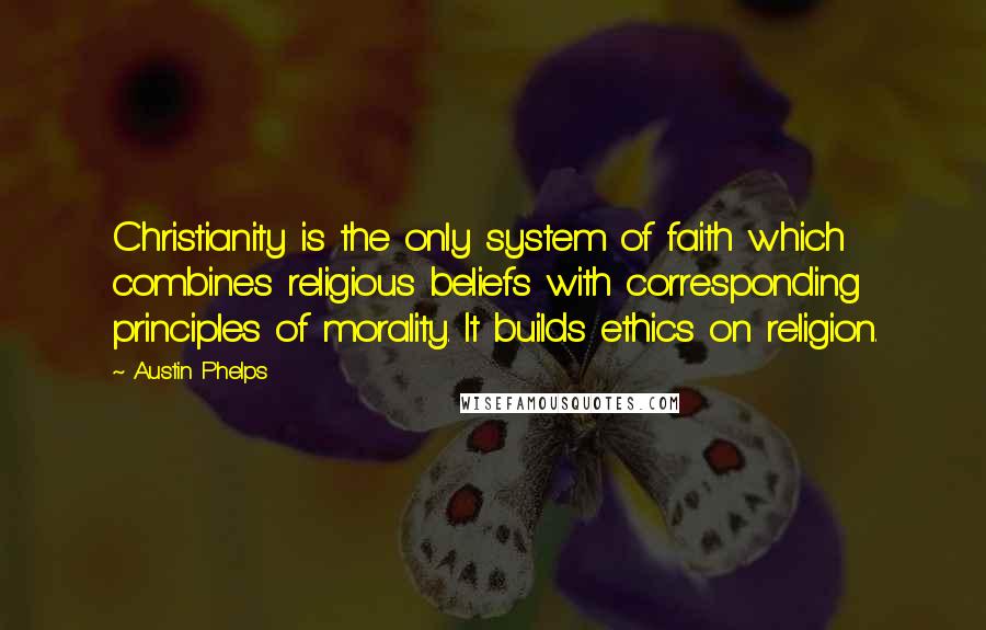 Austin Phelps Quotes: Christianity is the only system of faith which combines religious beliefs with corresponding principles of morality. It builds ethics on religion.