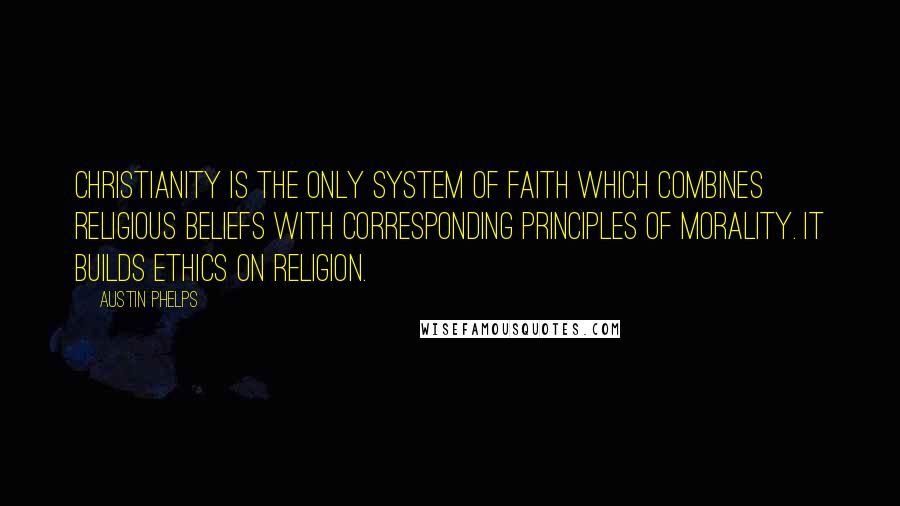 Austin Phelps Quotes: Christianity is the only system of faith which combines religious beliefs with corresponding principles of morality. It builds ethics on religion.