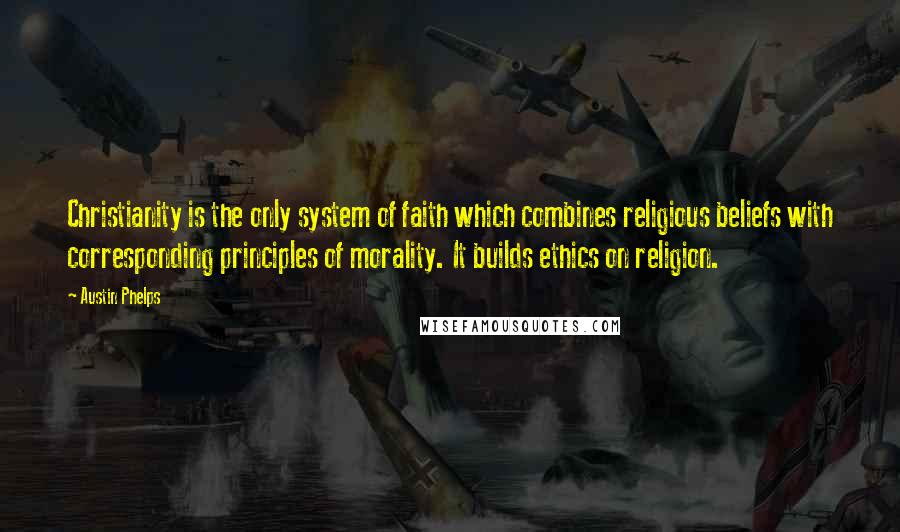 Austin Phelps Quotes: Christianity is the only system of faith which combines religious beliefs with corresponding principles of morality. It builds ethics on religion.