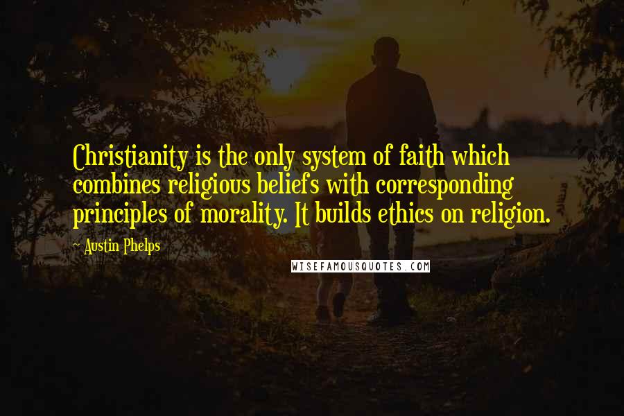Austin Phelps Quotes: Christianity is the only system of faith which combines religious beliefs with corresponding principles of morality. It builds ethics on religion.