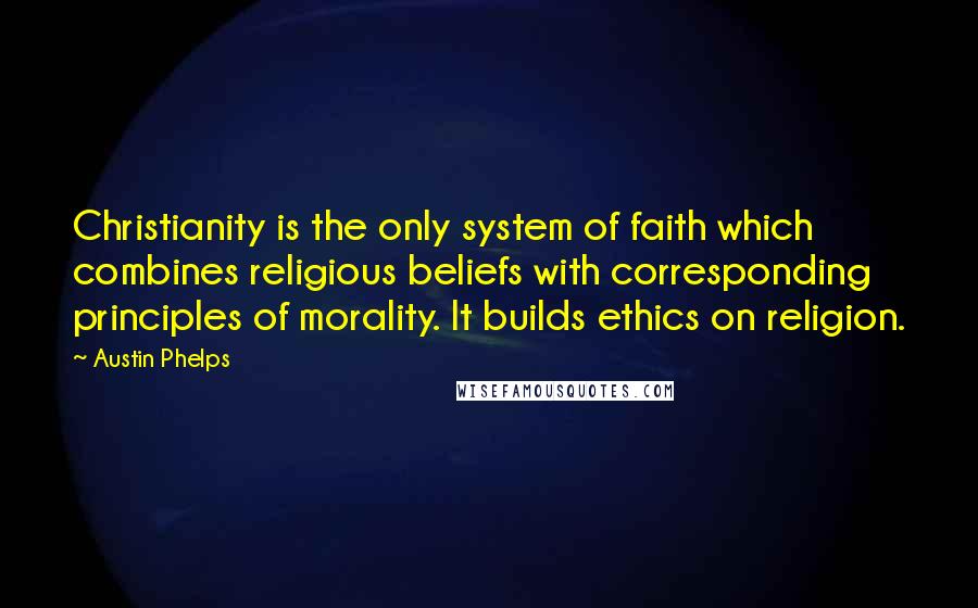 Austin Phelps Quotes: Christianity is the only system of faith which combines religious beliefs with corresponding principles of morality. It builds ethics on religion.