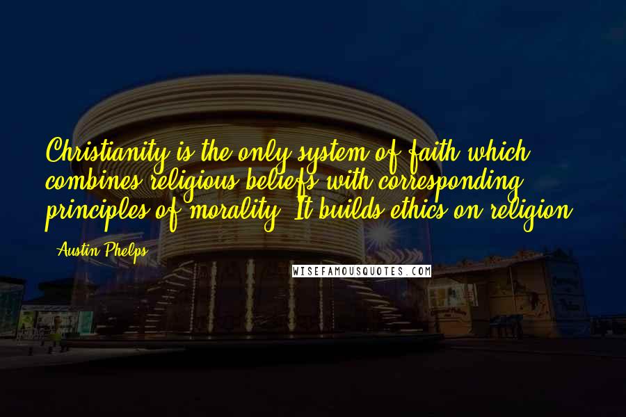 Austin Phelps Quotes: Christianity is the only system of faith which combines religious beliefs with corresponding principles of morality. It builds ethics on religion.