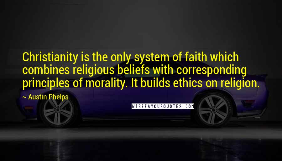 Austin Phelps Quotes: Christianity is the only system of faith which combines religious beliefs with corresponding principles of morality. It builds ethics on religion.