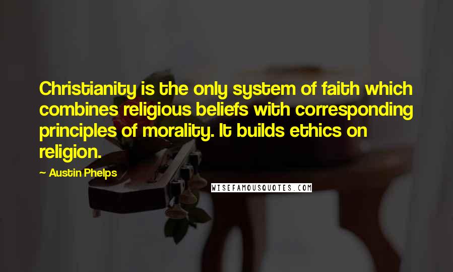 Austin Phelps Quotes: Christianity is the only system of faith which combines religious beliefs with corresponding principles of morality. It builds ethics on religion.