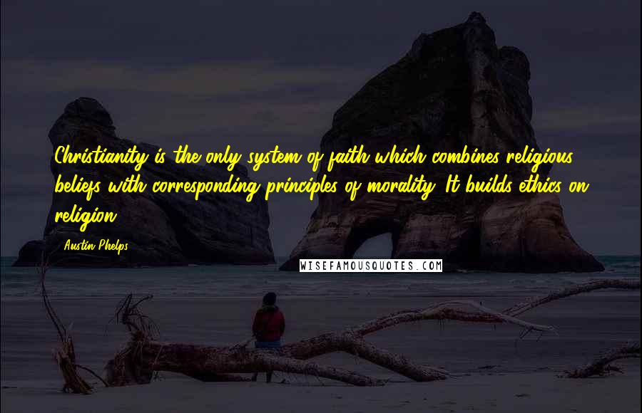 Austin Phelps Quotes: Christianity is the only system of faith which combines religious beliefs with corresponding principles of morality. It builds ethics on religion.