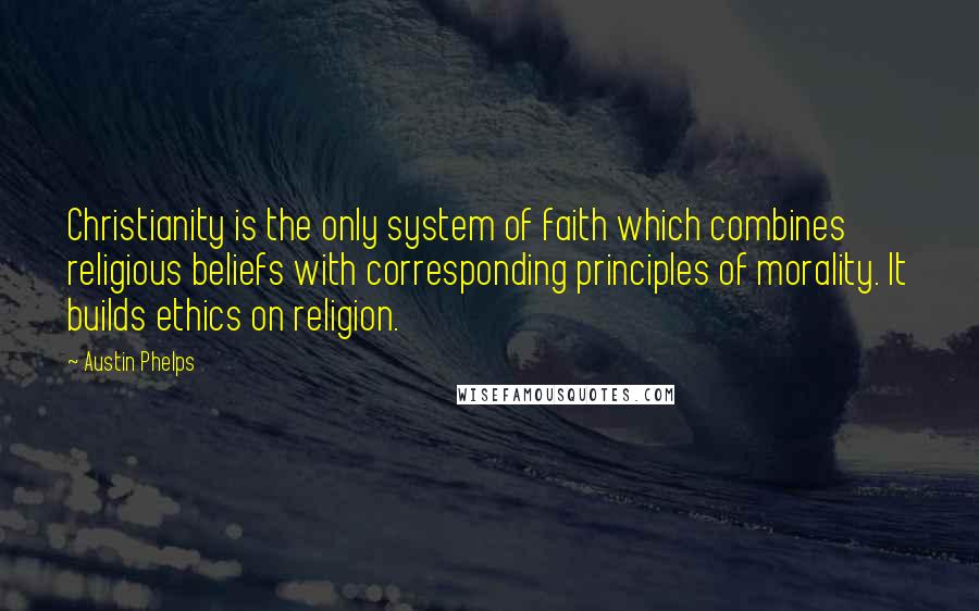 Austin Phelps Quotes: Christianity is the only system of faith which combines religious beliefs with corresponding principles of morality. It builds ethics on religion.