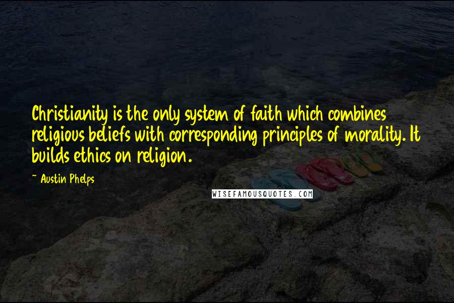 Austin Phelps Quotes: Christianity is the only system of faith which combines religious beliefs with corresponding principles of morality. It builds ethics on religion.