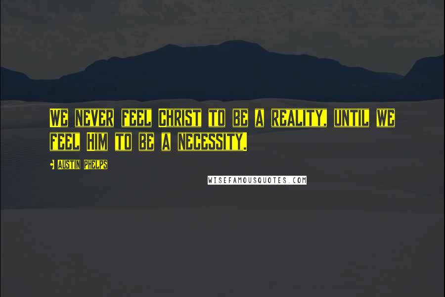 Austin Phelps Quotes: We never feel Christ to be a reality, until we feel Him to be a necessity.