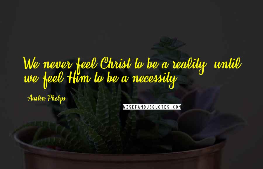 Austin Phelps Quotes: We never feel Christ to be a reality, until we feel Him to be a necessity.