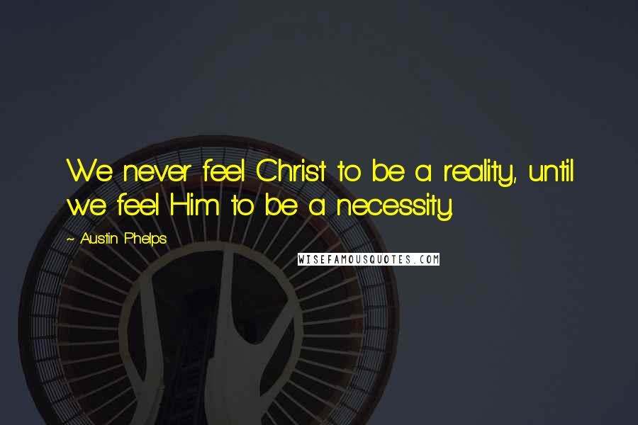 Austin Phelps Quotes: We never feel Christ to be a reality, until we feel Him to be a necessity.