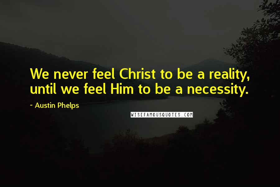 Austin Phelps Quotes: We never feel Christ to be a reality, until we feel Him to be a necessity.