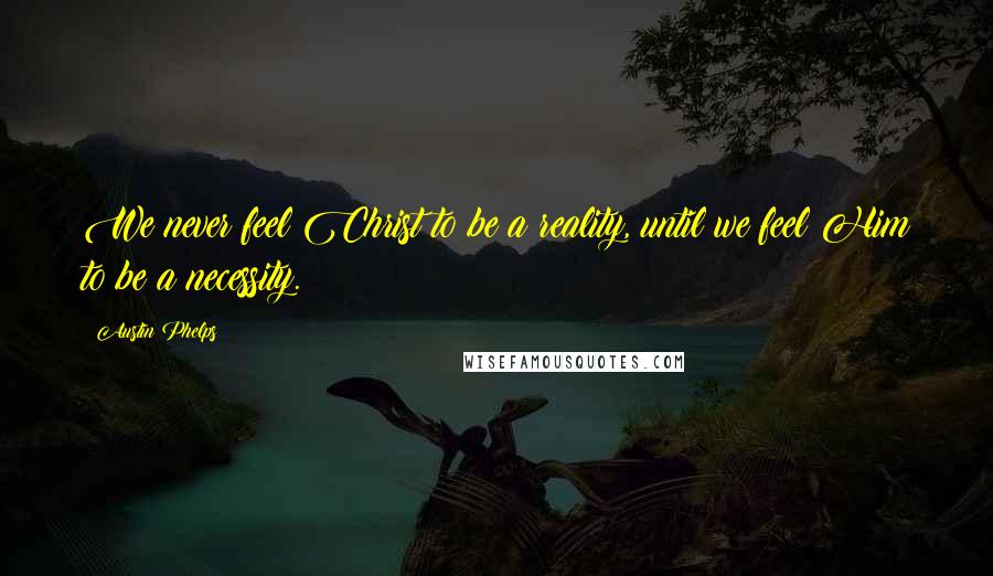 Austin Phelps Quotes: We never feel Christ to be a reality, until we feel Him to be a necessity.