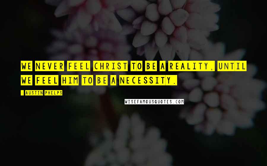 Austin Phelps Quotes: We never feel Christ to be a reality, until we feel Him to be a necessity.