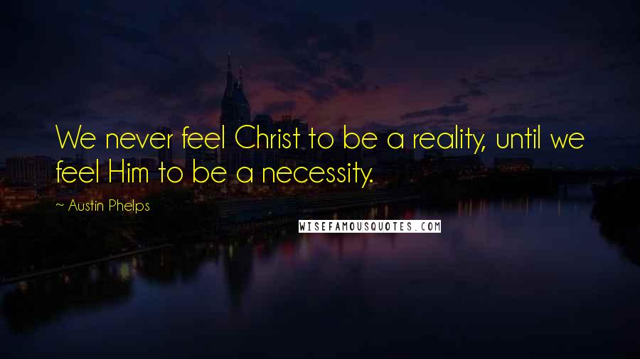 Austin Phelps Quotes: We never feel Christ to be a reality, until we feel Him to be a necessity.