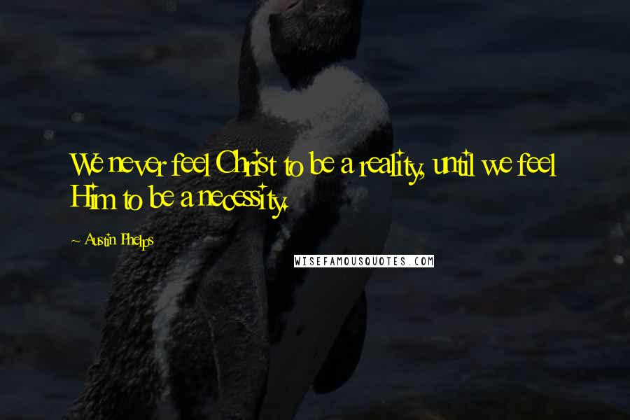 Austin Phelps Quotes: We never feel Christ to be a reality, until we feel Him to be a necessity.