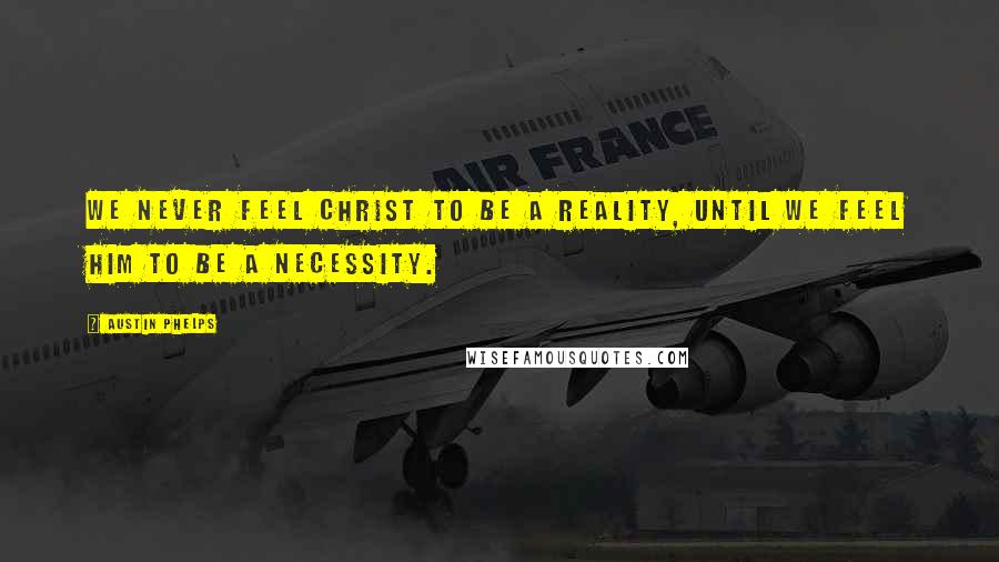 Austin Phelps Quotes: We never feel Christ to be a reality, until we feel Him to be a necessity.