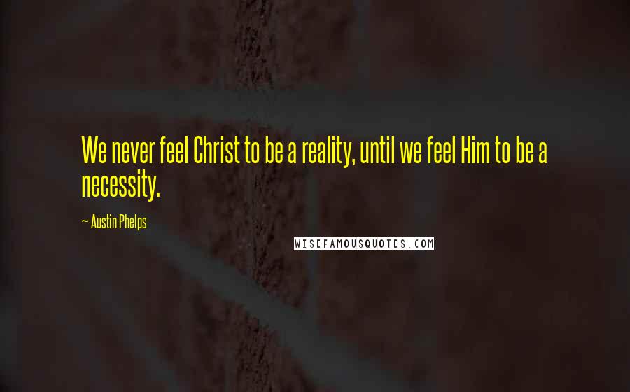 Austin Phelps Quotes: We never feel Christ to be a reality, until we feel Him to be a necessity.