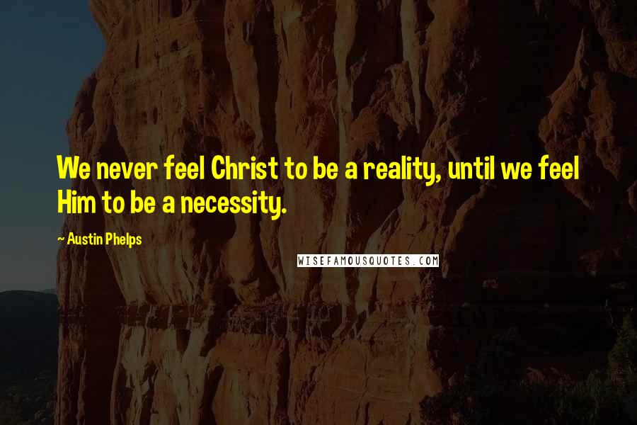 Austin Phelps Quotes: We never feel Christ to be a reality, until we feel Him to be a necessity.