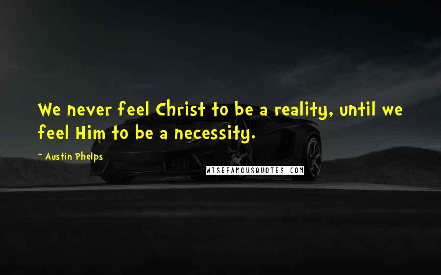 Austin Phelps Quotes: We never feel Christ to be a reality, until we feel Him to be a necessity.