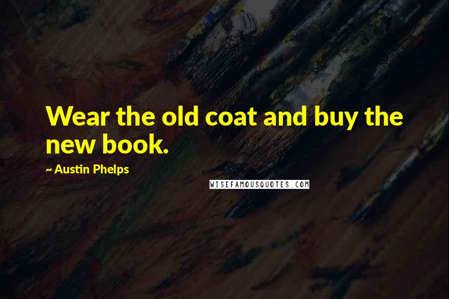 Austin Phelps Quotes: Wear the old coat and buy the new book.