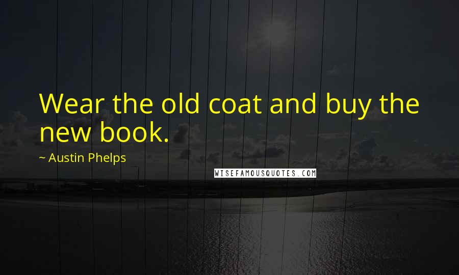 Austin Phelps Quotes: Wear the old coat and buy the new book.