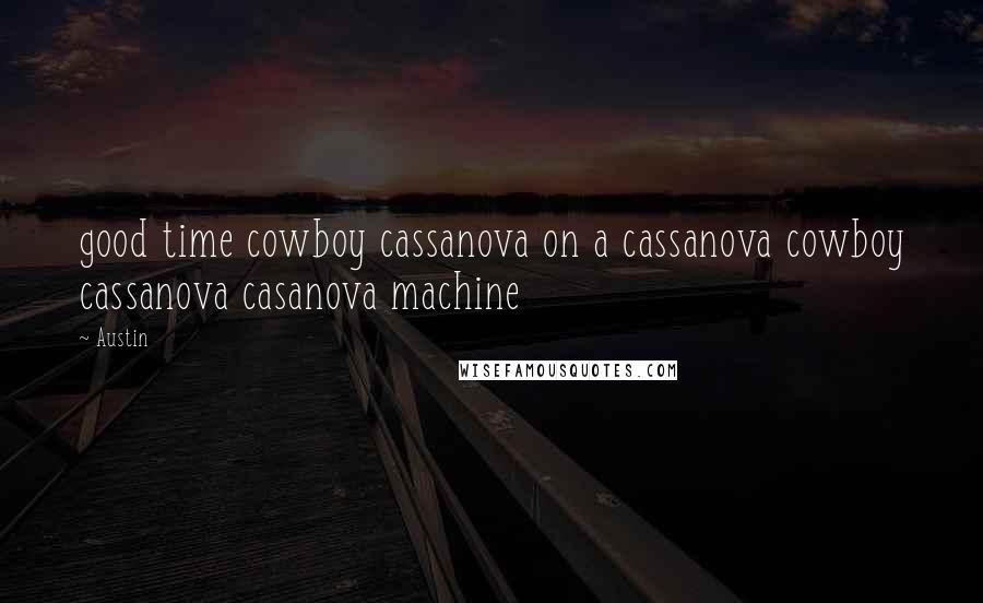 Austin Quotes: good time cowboy cassanova on a cassanova cowboy cassanova casanova machine