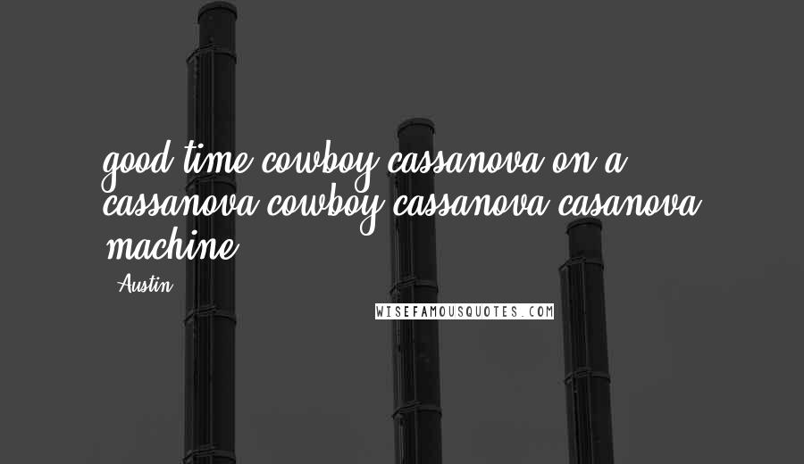 Austin Quotes: good time cowboy cassanova on a cassanova cowboy cassanova casanova machine