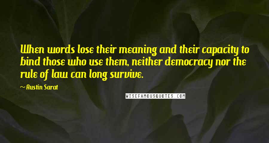 Austin Sarat Quotes: When words lose their meaning and their capacity to bind those who use them, neither democracy nor the rule of law can long survive.