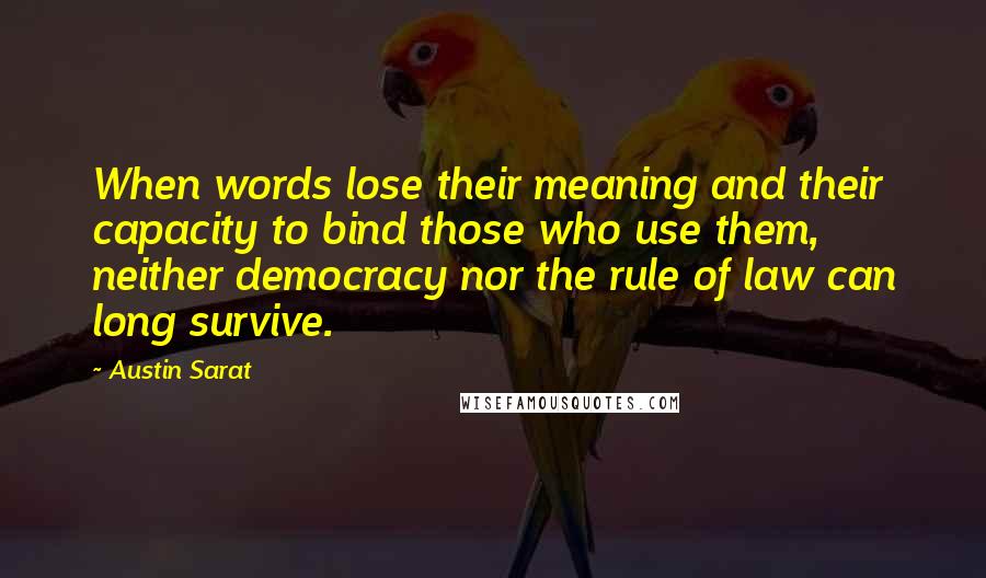 Austin Sarat Quotes: When words lose their meaning and their capacity to bind those who use them, neither democracy nor the rule of law can long survive.