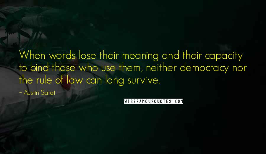 Austin Sarat Quotes: When words lose their meaning and their capacity to bind those who use them, neither democracy nor the rule of law can long survive.