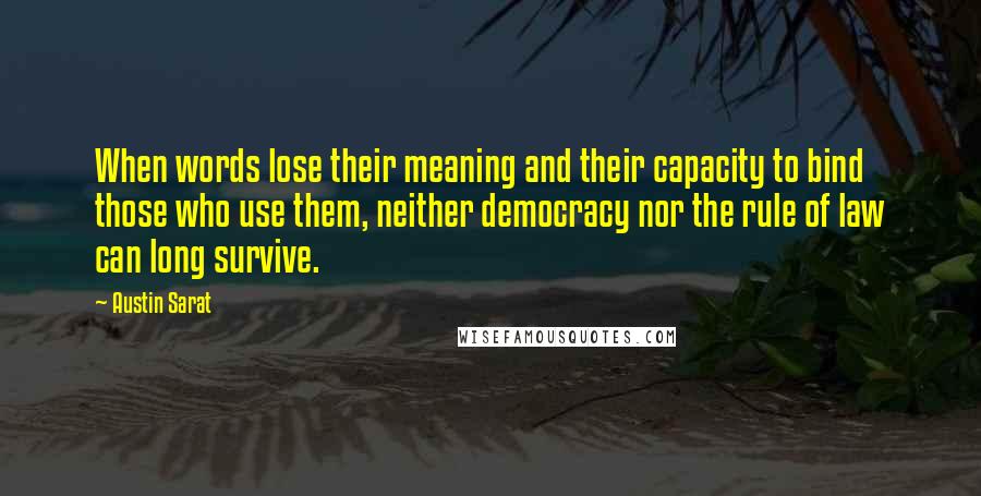 Austin Sarat Quotes: When words lose their meaning and their capacity to bind those who use them, neither democracy nor the rule of law can long survive.