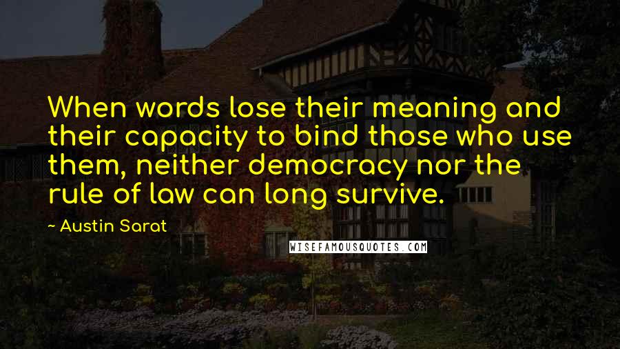 Austin Sarat Quotes: When words lose their meaning and their capacity to bind those who use them, neither democracy nor the rule of law can long survive.