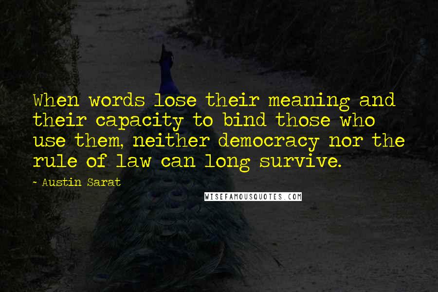 Austin Sarat Quotes: When words lose their meaning and their capacity to bind those who use them, neither democracy nor the rule of law can long survive.