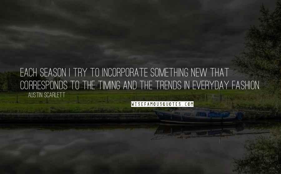 Austin Scarlett Quotes: Each season I try to incorporate something new that corresponds to the timing and the trends in everyday fashion.