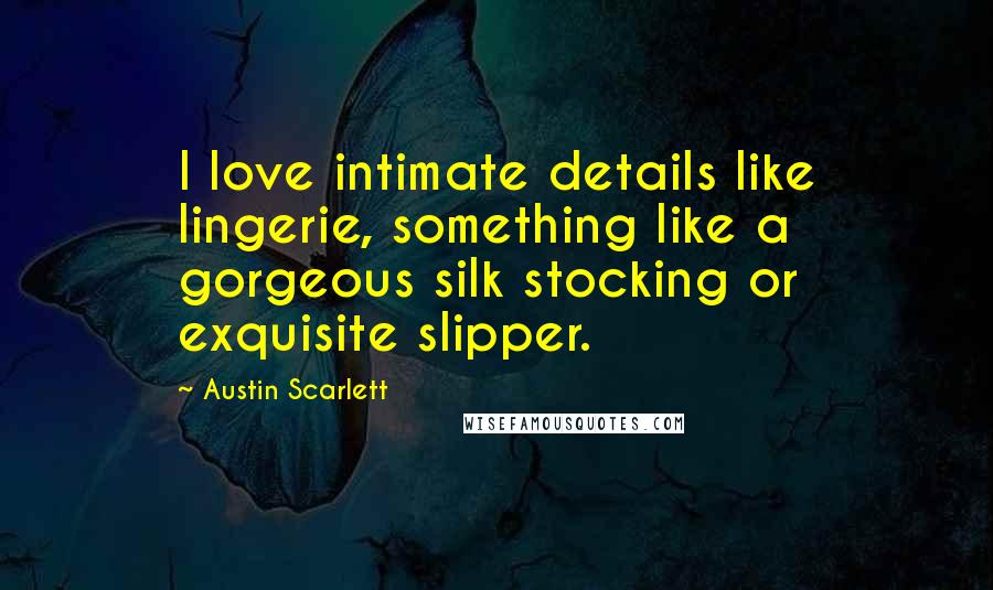 Austin Scarlett Quotes: I love intimate details like lingerie, something like a gorgeous silk stocking or exquisite slipper.