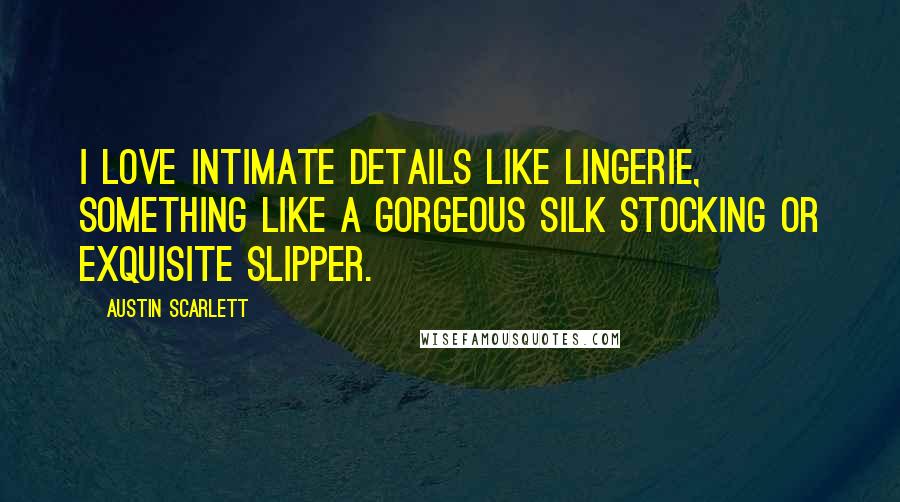 Austin Scarlett Quotes: I love intimate details like lingerie, something like a gorgeous silk stocking or exquisite slipper.