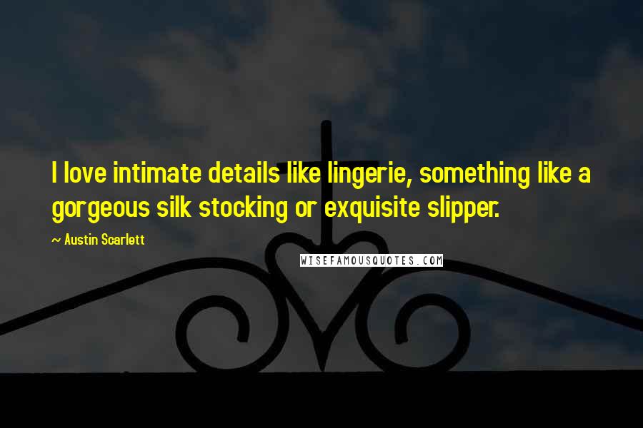 Austin Scarlett Quotes: I love intimate details like lingerie, something like a gorgeous silk stocking or exquisite slipper.